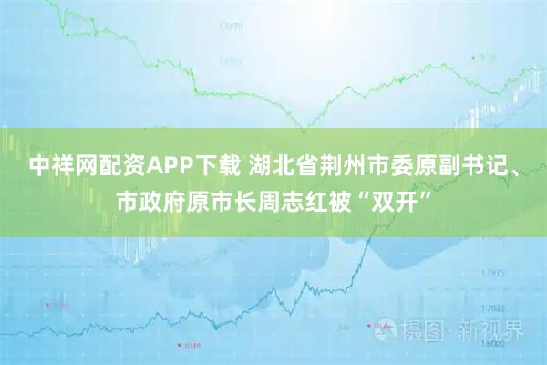 中祥网配资APP下载 湖北省荆州市委原副书记、市政府原市长周志红被“双开”
