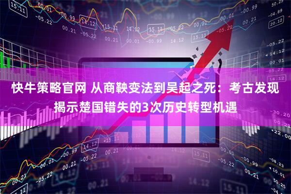 快牛策略官网 从商鞅变法到吴起之死：考古发现揭示楚国错失的3次历史转型机遇