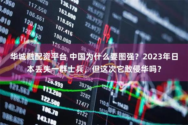 华城融配资平台 中国为什么要图强？2023年日本丢失一群士兵，但这次它敢侵华吗？