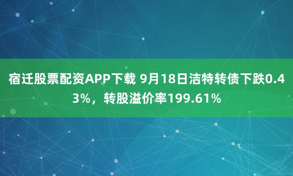 宿迁股票配资APP下载 9月18日洁特转债下跌0.43%，转股溢价率199.61%