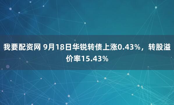 我要配资网 9月18日华锐转债上涨0.43%，转股溢价率15.43%