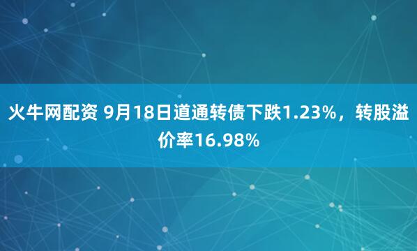 火牛网配资 9月18日道通转债下跌1.23%，转股溢价率16.98%