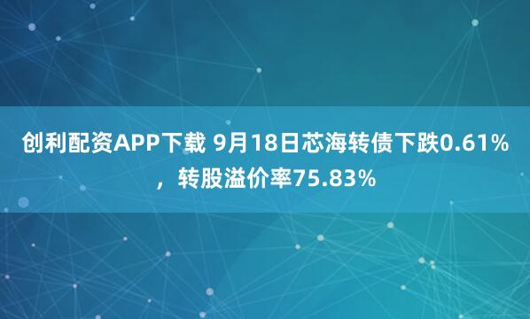 创利配资APP下载 9月18日芯海转债下跌0.61%，转股溢价率75.83%