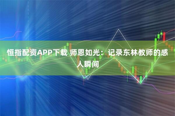 恒指配资APP下载 师恩如光：记录东林教师的感人瞬间