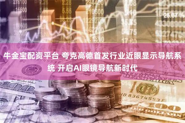 牛金宝配资平台 夸克高德首发行业近眼显示导航系统 开启AI眼镜导航新时代