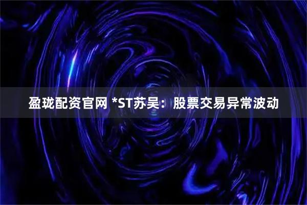 盈珑配资官网 *ST苏吴：股票交易异常波动