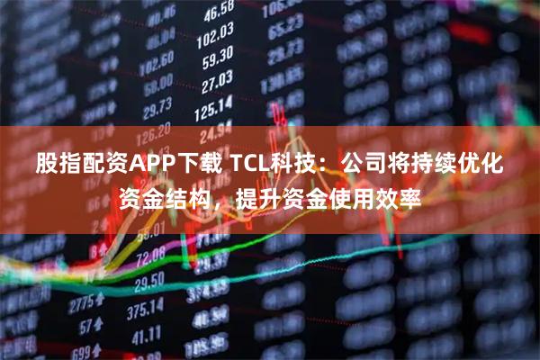 股指配资APP下载 TCL科技：公司将持续优化资金结构，提升资金使用效率