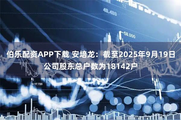 伯乐配资APP下载 安培龙：截至2025年9月19日公司股东总户数为18142户