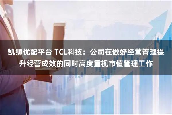 凯狮优配平台 TCL科技：公司在做好经营管理提升经营成效的同时高度重视市值管理工作