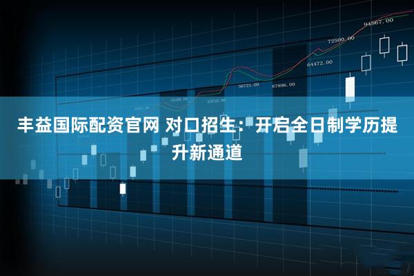 丰益国际配资官网 对口招生：开启全日制学历提升新通道