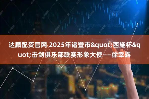 达麟配资官网 2025年诸暨市"西施杯"击剑俱乐部联赛形象大使——徐幸露