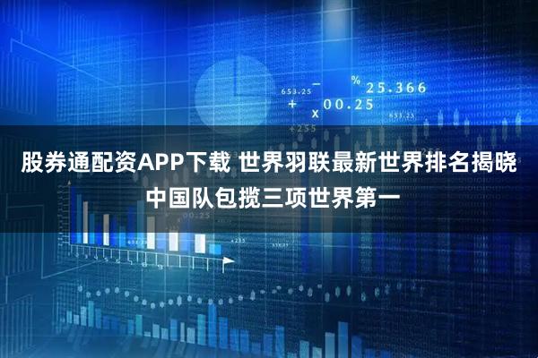 股券通配资APP下载 世界羽联最新世界排名揭晓 中国队包揽三项世界第一