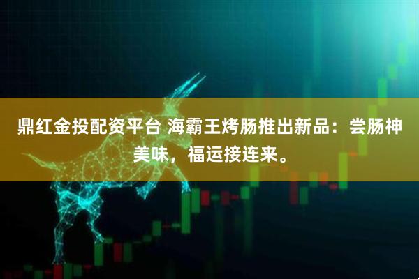 鼎红金投配资平台 海霸王烤肠推出新品：尝肠神美味，福运接连来。