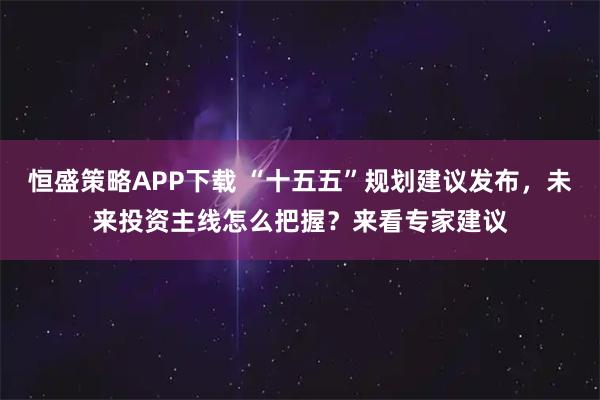恒盛策略APP下载 “十五五”规划建议发布，未来投资主线怎么把握？来看专家建议