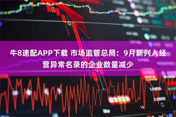 牛8速配APP下载 市场监管总局：9月新列入经营异常名录的企业数量减少