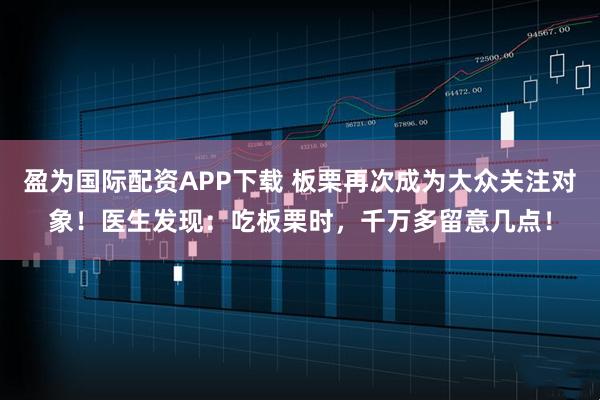 盈为国际配资APP下载 板栗再次成为大众关注对象！医生发现：吃板栗时，千万多留意几点！