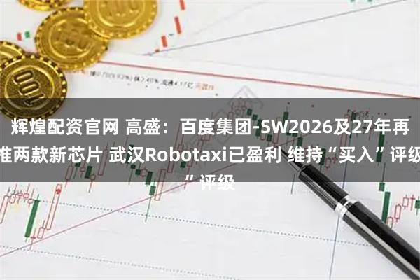 辉煌配资官网 高盛:百度集团-SW2026及27年再推两款新芯片 武汉Robotaxi已盈利 维持“买入”评级