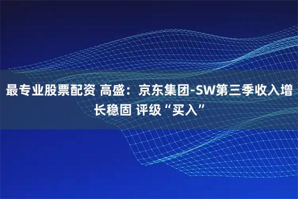 最专业股票配资 高盛:京东集团-SW第三季收入增长稳固 评级“买入”