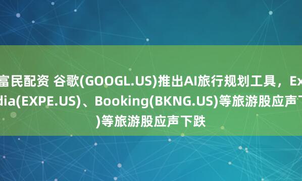 富民配资 谷歌(GOOGL.US)推出AI旅行规划工具,Expedia(EXPE.US)、Booking(BKNG.US)等旅游股应声下跌