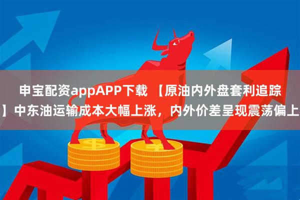 申宝配资appAPP下载 【原油内外盘套利追踪】中东油运输成本大幅上涨，内外价差呈现震荡偏上