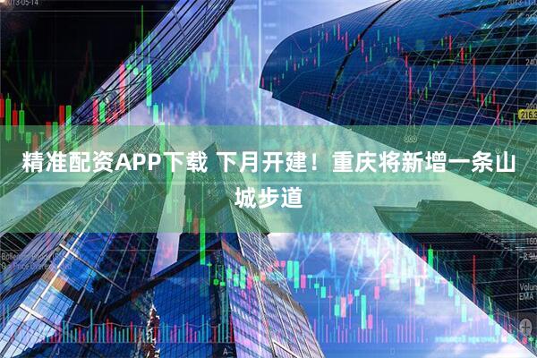 精准配资APP下载 下月开建!重庆将新增一条山城步道