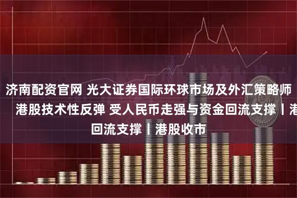 济南配资官网 光大证券国际环球市场及外汇策略师汤丽鸿：  港股技术性反弹 受人民币走强与资金回流支撑丨港股收市
