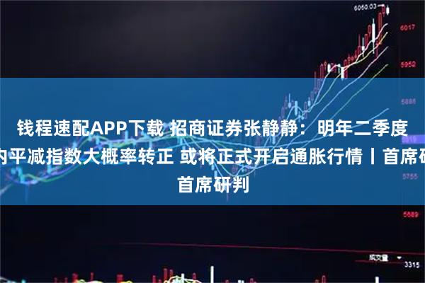 钱程速配APP下载 招商证券张静静：明年二季度国内平减指数大概率转正 或将正式开启通胀行情丨首席研判