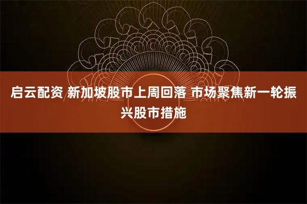 启云配资 新加坡股市上周回落 市场聚焦新一轮振兴股市措施