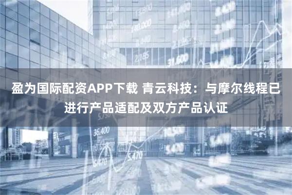 盈为国际配资APP下载 青云科技：与摩尔线程已进行产品适配及双方产品认证
