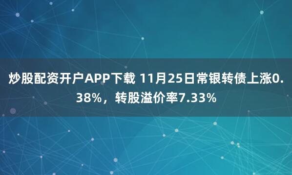 炒股配资开户APP下载 11月25日常银转债上涨0.38%，转股溢价率7.33%