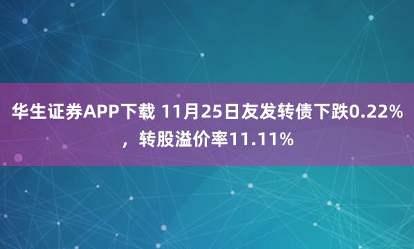 华生证券APP下载 11月25日友发转债下跌0.22%，转股溢价率11.11%