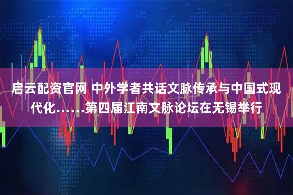 启云配资官网 中外学者共话文脉传承与中国式现代化……第四届江南文脉论坛在无锡举行