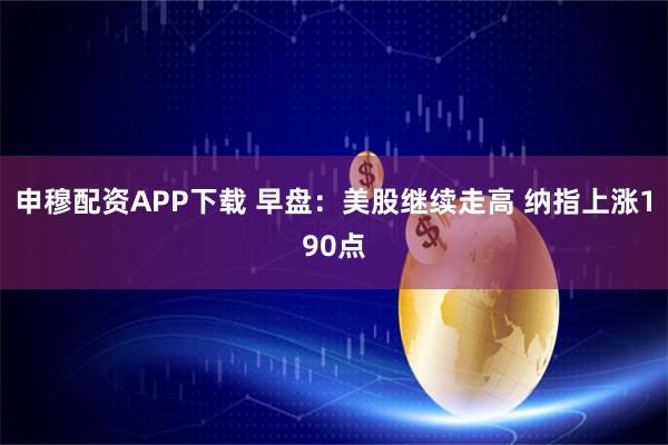申穆配资APP下载 早盘:美股继续走高 纳指上涨190点