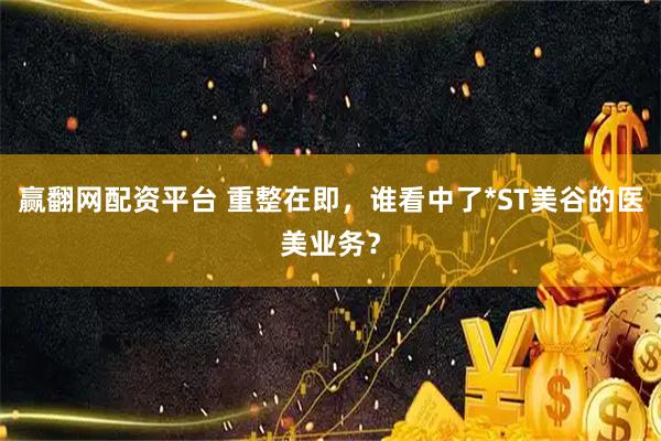 赢翻网配资平台 重整在即，谁看中了*ST美谷的医美业务？