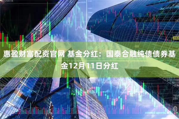 惠盈财富配资官网 基金分红：国泰合融纯债债券基金12月11日分红