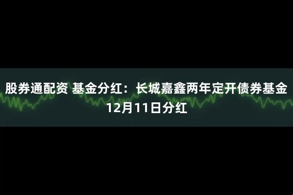 股券通配资 基金分红：长城嘉鑫两年定开债券基金12月11日分红