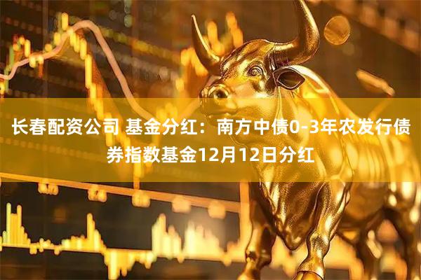 长春配资公司 基金分红:南方中债0-3年农发行债券指数基金12月12日分红