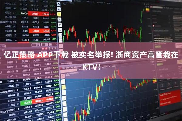 亿正策略 APP下载 被实名举报! 浙商资产高管栽在KTV!