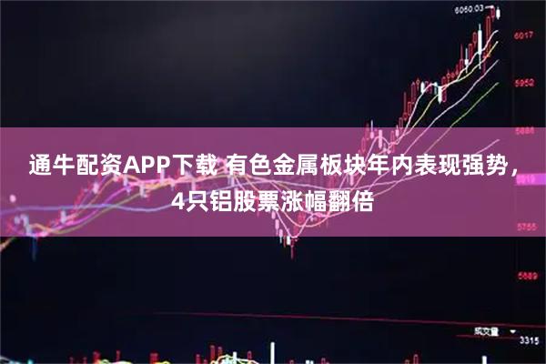 通牛配资APP下载 有色金属板块年内表现强势，4只铝股票涨幅翻倍