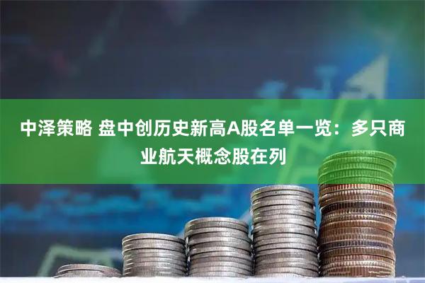 中泽策略 盘中创历史新高A股名单一览：多只商业航天概念股在列