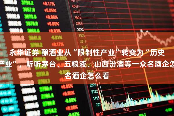 永华证券 酿酒业从“限制性产业”转变为“历史经典产业”，听听茅台、五粮液、山西汾酒等一众名酒企怎么看