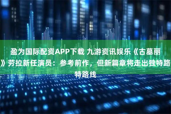 盈为国际配资APP下载 九游资讯娱乐《古墓丽影》劳拉新任演员：参考前作，但新篇章将走出独特路线