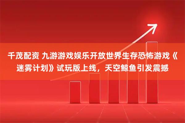 千茂配资 九游游戏娱乐开放世界生存恐怖游戏《迷雾计划》试玩版上线，天空鲸鱼引发震撼