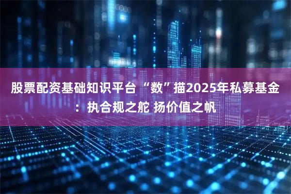 股票配资基础知识平台 “数”描2025年私募基金：执合规之舵 扬价值之帆