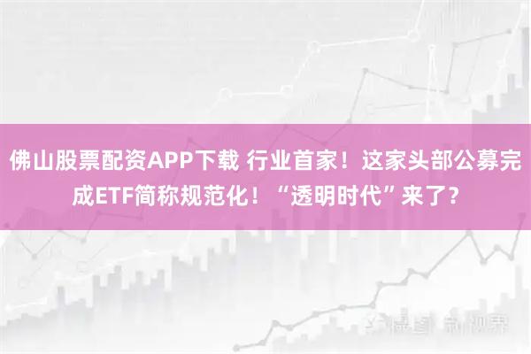 佛山股票配资APP下载 行业首家!这家头部公募完成ETF简称规范化!“透明时代”来了?