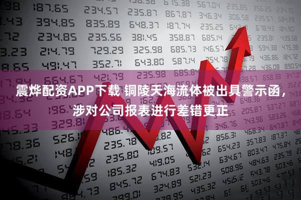 震烨配资APP下载 铜陵天海流体被出具警示函，涉对公司报表进行差错更正