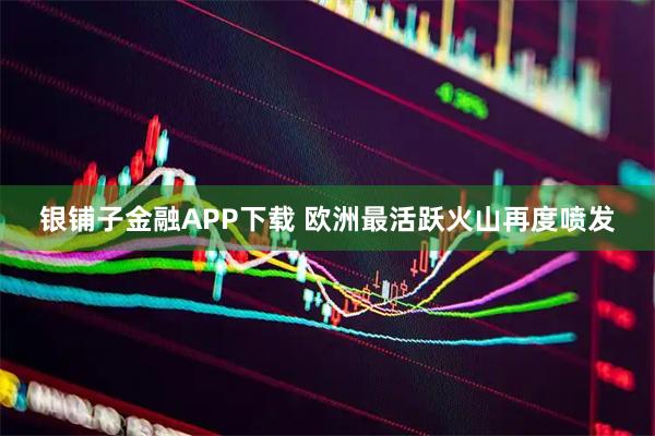银铺子金融APP下载 欧洲最活跃火山再度喷发