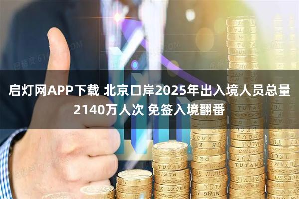 启灯网APP下载 北京口岸2025年出入境人员总量2140万人次 免签入境翻番