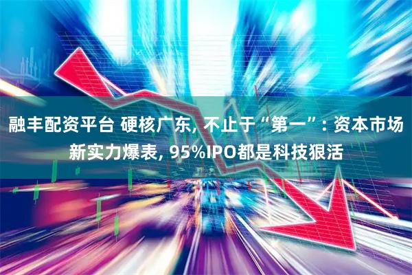 融丰配资平台 硬核广东, 不止于“第一”: 资本市场新实力爆表, 95%IPO都是科技狠活
