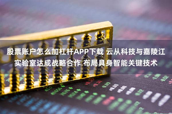 股票账户怎么加杠杆APP下载 云从科技与嘉陵江实验室达成战略合作 布局具身智能关键技术